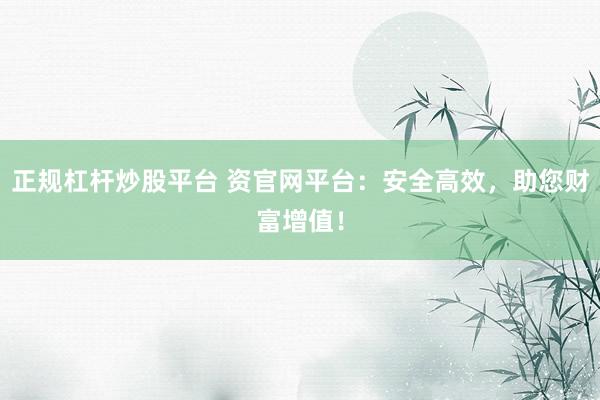 正规杠杆炒股平台 资官网平台:安全高效,助您财富增值!