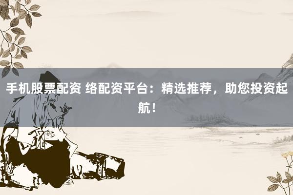 手机股票配资 络配资平台：精选推荐，助您投资起航！