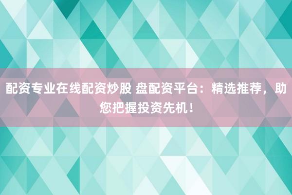 配资专业在线配资炒股 盘配资平台：精选推荐，助您把握投资先机！