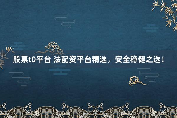 股票t0平台 法配资平台精选，安全稳健之选！