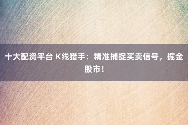 十大配资平台 K线猎手:精准捕捉买卖信号,掘金股市!