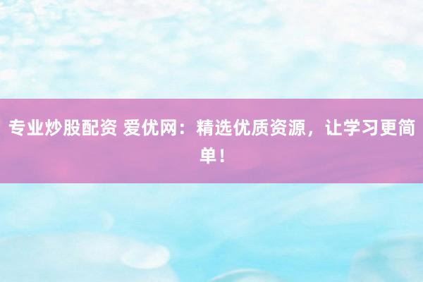 专业炒股配资 爱优网：精选优质资源，让学习更简单！