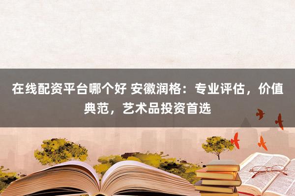 在线配资平台哪个好 安徽润格：专业评估，价值典范，艺术品投资首选