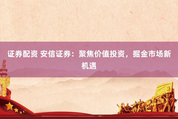 证券配资 安信证券：聚焦价值投资，掘金市场新机遇