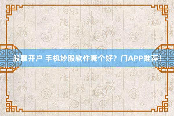 股票开户 手机炒股软件哪个好？门APP推荐！