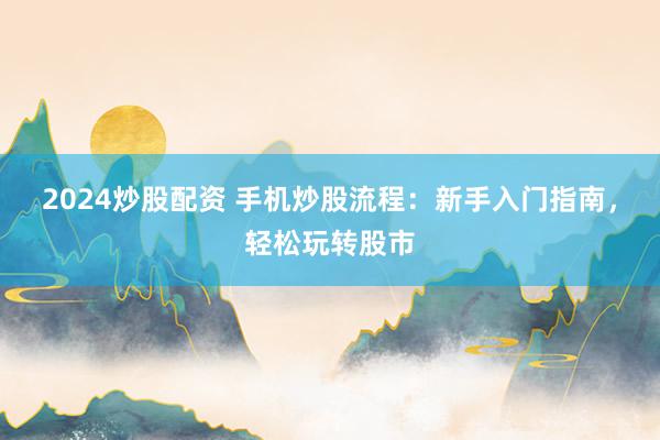 2024炒股配资 手机炒股流程：新手入门指南，轻松玩转股市