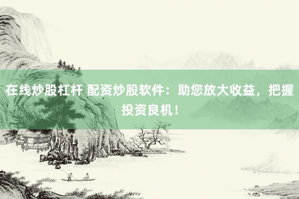 在线炒股杠杆 配资炒股软件：助您放大收益，把握投资良机！