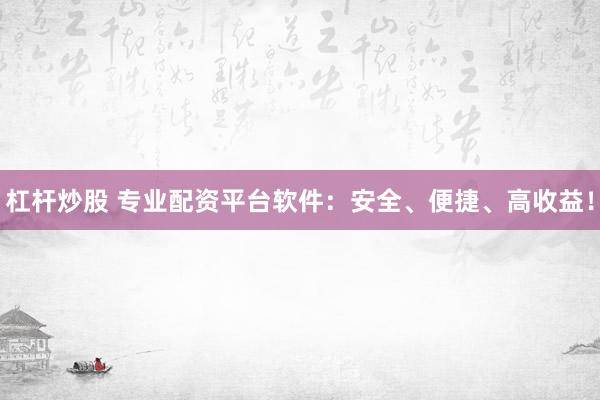 杠杆炒股 专业配资平台软件：安全、便捷、高收益！