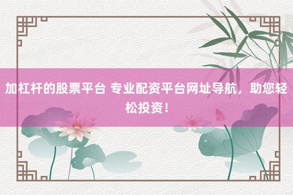加杠杆的股票平台 专业配资平台网址导航,助您轻松投资!