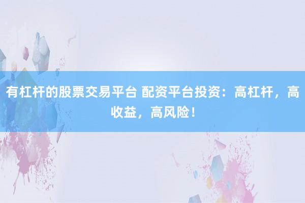 有杠杆的股票交易平台 配资平台投资：高杠杆，高收益，高风险！