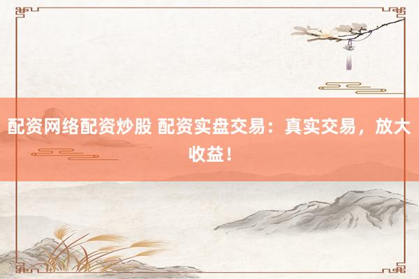 配资网络配资炒股 配资实盘交易：真实交易，放大收益！