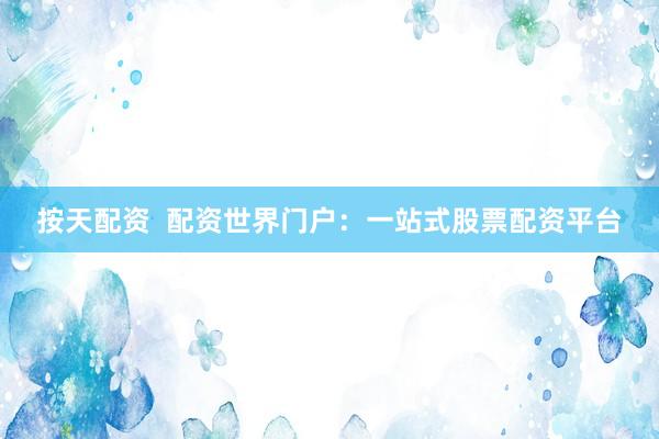 按天配资 配资世界门户:一站式股票配资平台