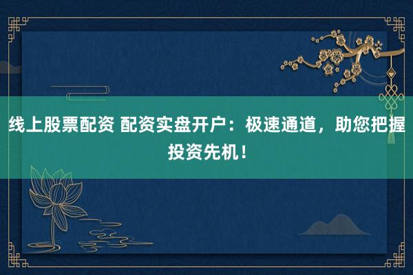 线上股票配资 配资实盘开户：极速通道，助您把握投资先机！
