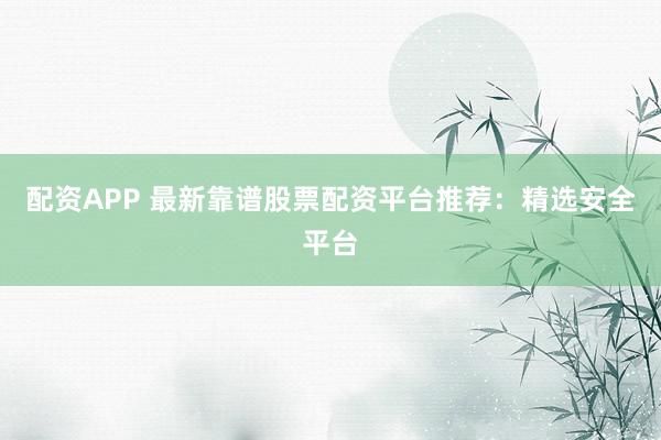 配资APP 最新靠谱股票配资平台推荐：精选安全平台