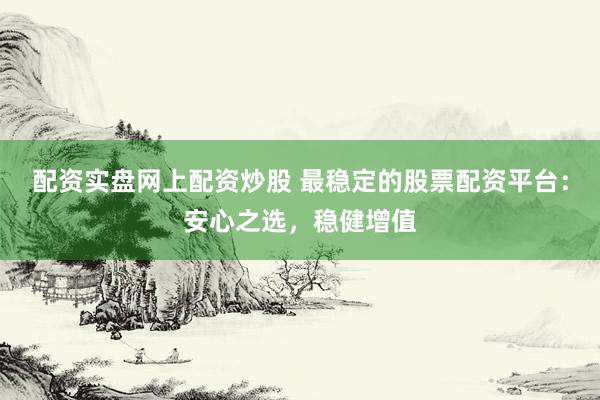 配资实盘网上配资炒股 最稳定的股票配资平台：安心之选，稳健增值