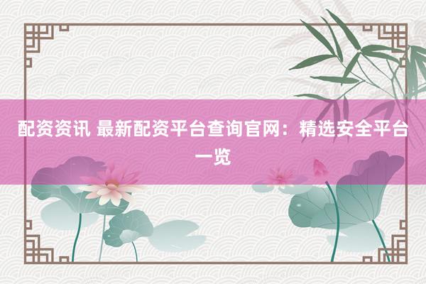 配资资讯 最新配资平台查询官网：精选安全平台一览