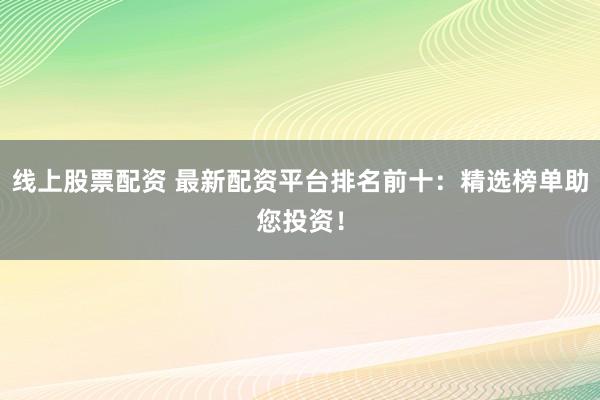 线上股票配资 最新配资平台排名前十：精选榜单助您投资！