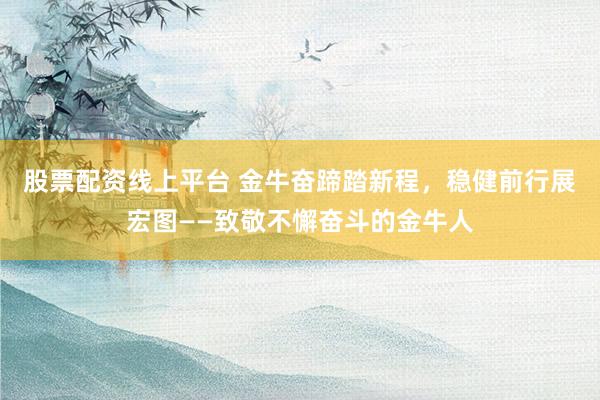 股票配资线上平台 金牛奋蹄踏新程，稳健前行展宏图——致敬不懈奋斗的金牛人