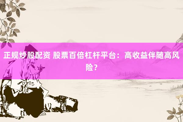 正规炒股配资 股票百倍杠杆平台：高收益伴随高风险？