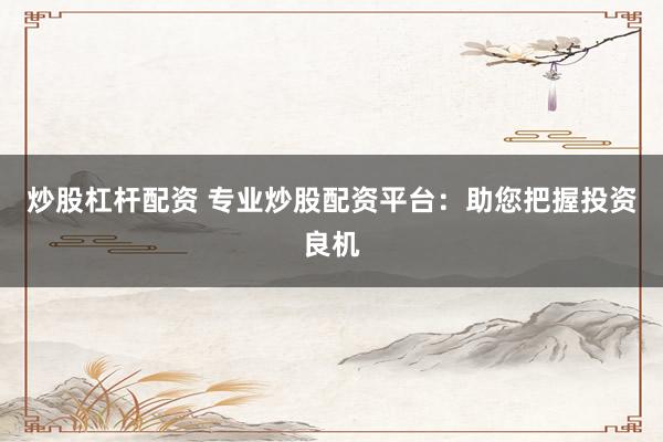 炒股杠杆配资 专业炒股配资平台：助您把握投资良机