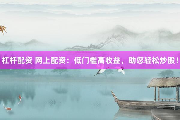 杠杆配资 网上配资：低门槛高收益，助您轻松炒股！