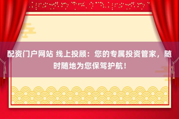 配资门户网站 线上投顾：您的专属投资管家，随时随地为您保驾护航！