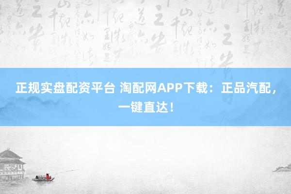 正规实盘配资平台 淘配网APP下载：正品汽配，一键直达！