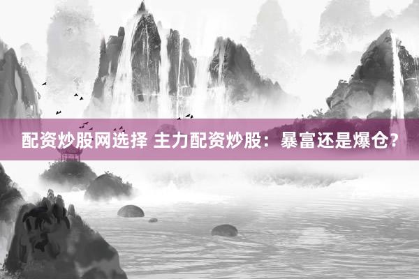 配资炒股网选择 主力配资炒股：暴富还是爆仓？