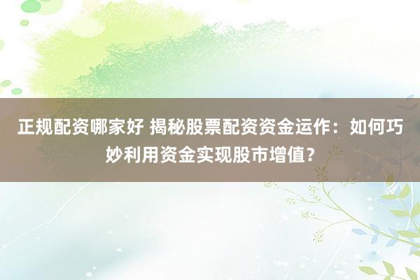 正规配资哪家好 揭秘股票配资资金运作：如何巧妙利用资金实现股市增值？