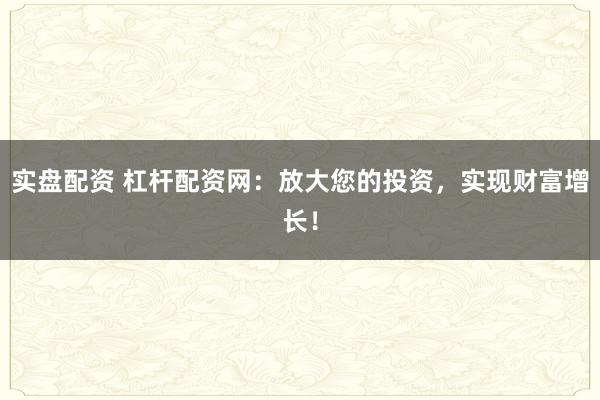 实盘配资 杠杆配资网：放大您的投资，实现财富增长！