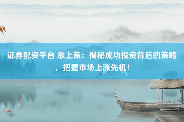 证券配资平台 涨上策：揭秘成功投资背后的策略，把握市场上涨先机！