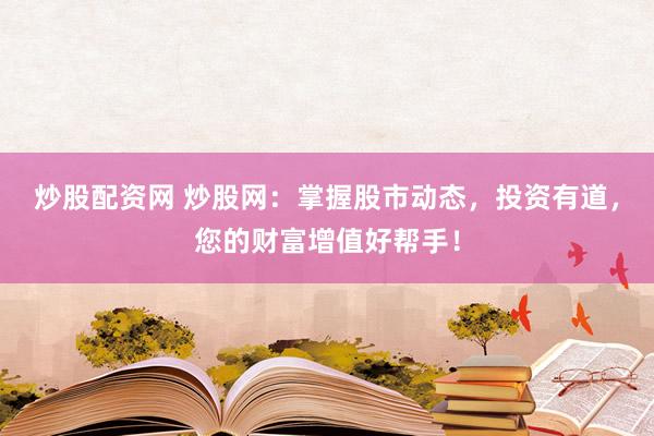 炒股配资网 炒股网：掌握股市动态，投资有道，您的财富增值好帮手！