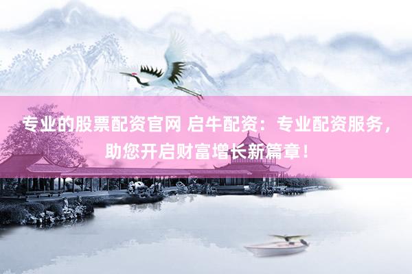 专业的股票配资官网 启牛配资：专业配资服务，助您开启财富增长新篇章！
