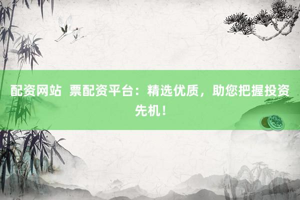 配资网站  票配资平台：精选优质，助您把握投资先机！