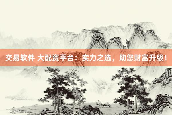 交易软件 大配资平台：实力之选，助您财富升级！