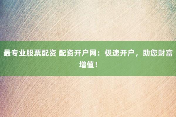 最专业股票配资 配资开户网：极速开户，助您财富增值！