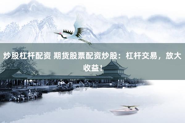 炒股杠杆配资 期货股票配资炒股：杠杆交易，放大收益！