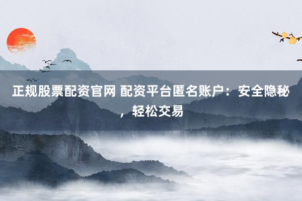 正规股票配资官网 配资平台匿名账户：安全隐秘，轻松交易