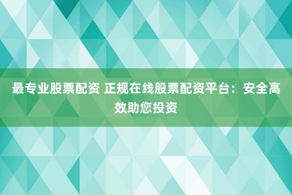 最专业股票配资 正规在线股票配资平台:安全高效助您投资