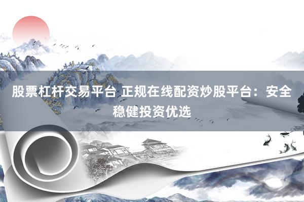 股票杠杆交易平台 正规在线配资炒股平台:安全稳健投资优选