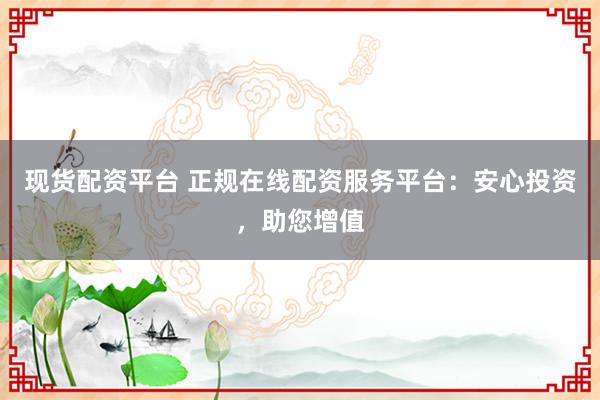 现货配资平台 正规在线配资服务平台：安心投资，助您增值
