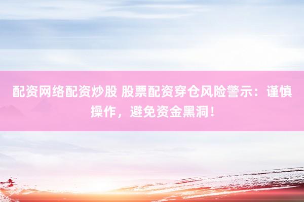 配资网络配资炒股 股票配资穿仓风险警示：谨慎操作，避免资金黑洞！