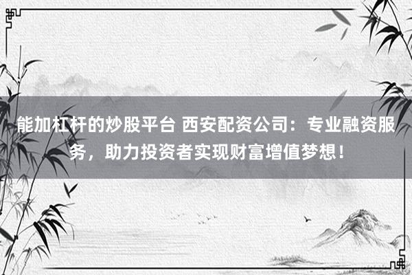 能加杠杆的炒股平台 西安配资公司：专业融资服务，助力投资者实现财富增值梦想！