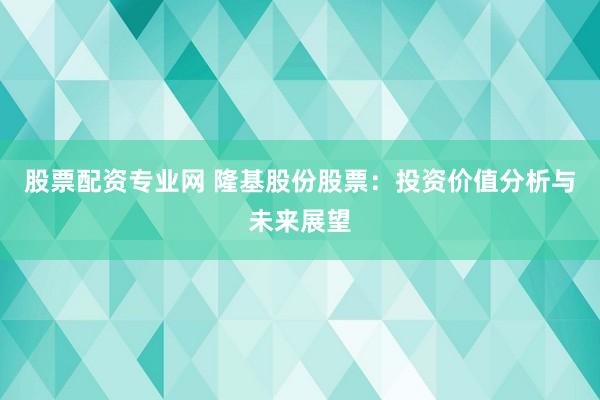 股票配资专业网 隆基股份股票:投资价值分析与未来展望