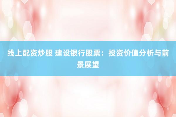 线上配资炒股 建设银行股票：投资价值分析与前景展望