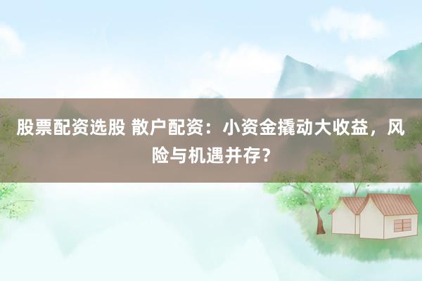 股票配资选股 散户配资：小资金撬动大收益，风险与机遇并存？