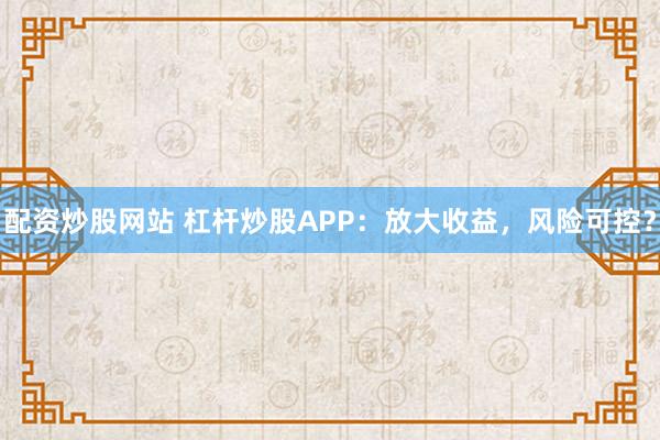 配资炒股网站 杠杆炒股APP：放大收益，风险可控？