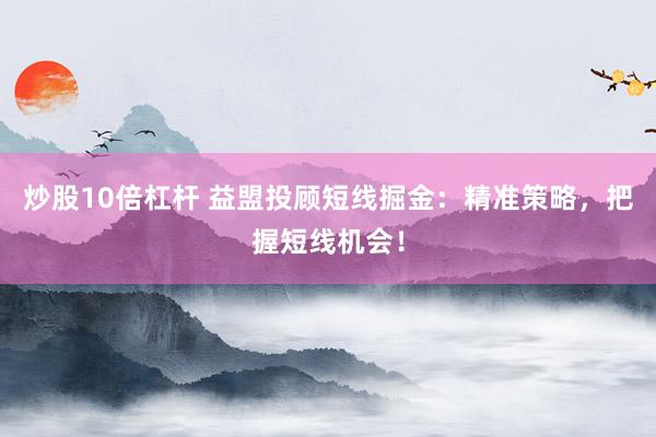 炒股10倍杠杆 益盟投顾短线掘金：精准策略，把握短线机会！