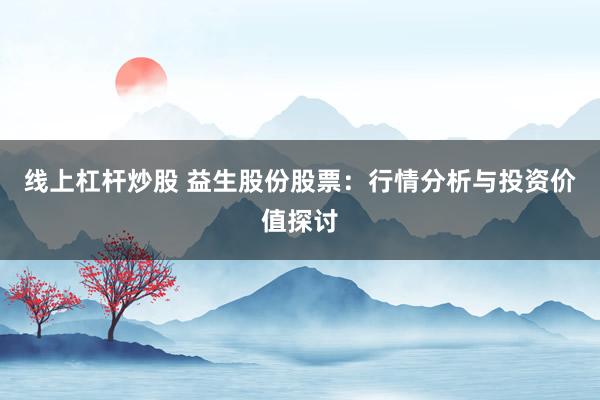 线上杠杆炒股 益生股份股票：行情分析与投资价值探讨