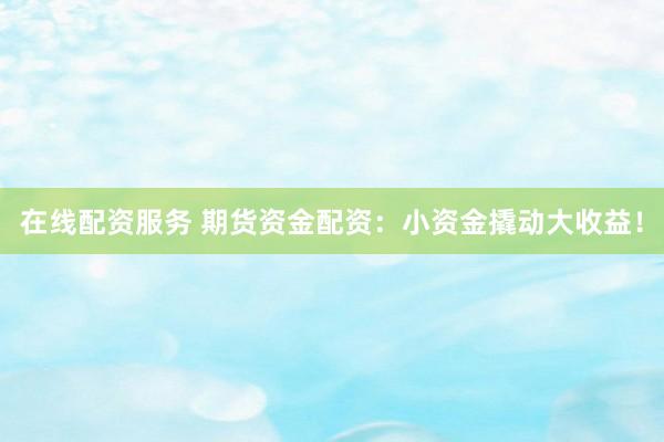 在线配资服务 期货资金配资：小资金撬动大收益！